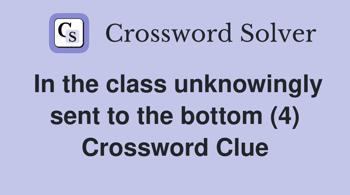 In the class unknowingly sent to the bottom (4) Crossword Clue