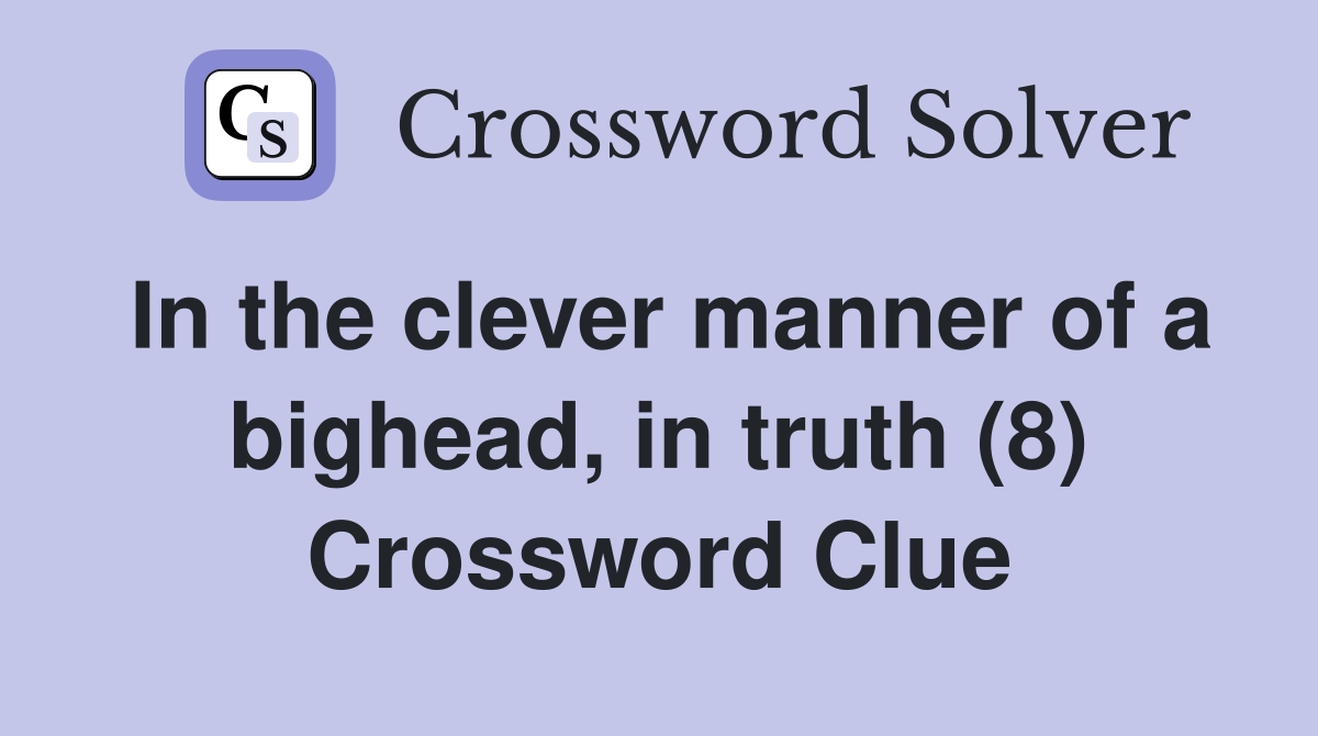 In the clever manner of a bighead, in truth (8) Crossword Clue
