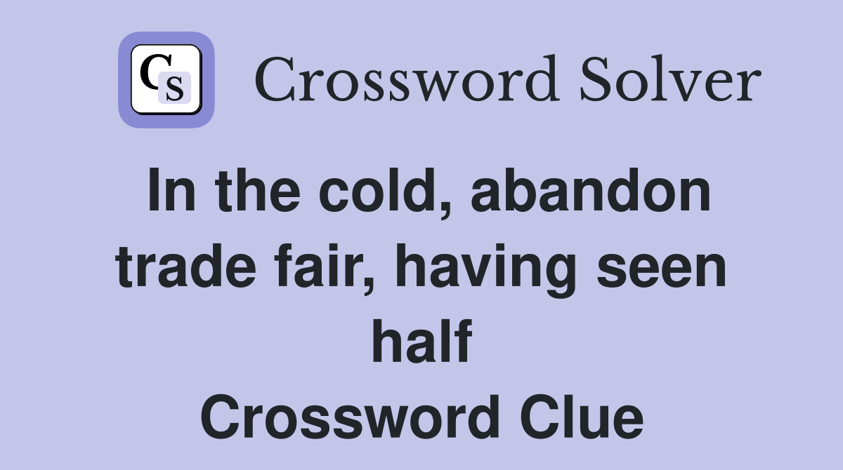 In the cold, abandon trade fair, having seen half Crossword Clue