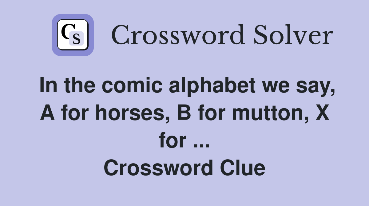 In the comic alphabet we say, A for horses, B for mutton, X for ... Crossword Clue