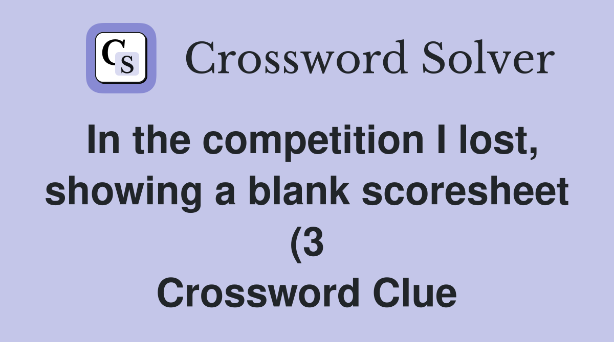 In the competition I lost showing a blank scoresheet (3) Crossword In the competition I lost showing a blank scoresheet (3) Crossword