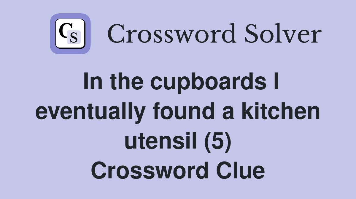 In the cupboards I eventually found a kitchen utensil (5) Crossword Clue