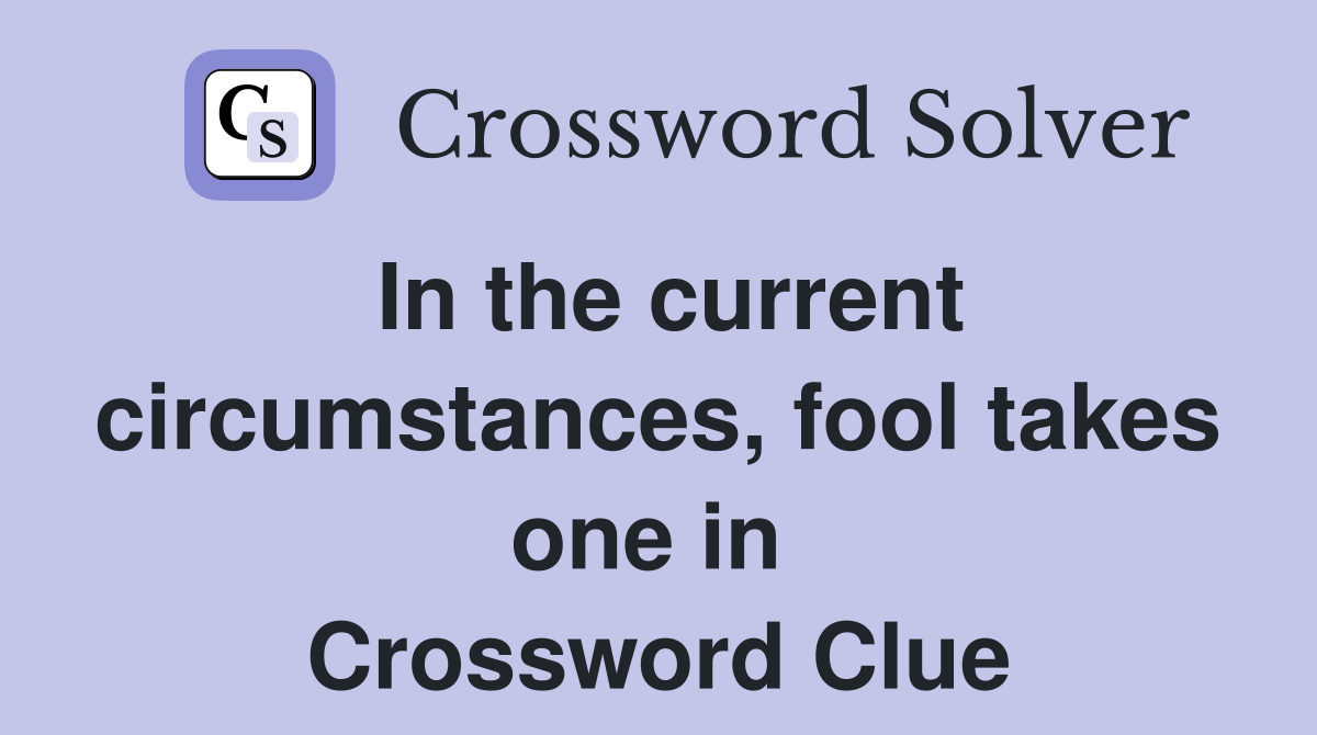 In the current circumstances, fool takes one in  Crossword Clue