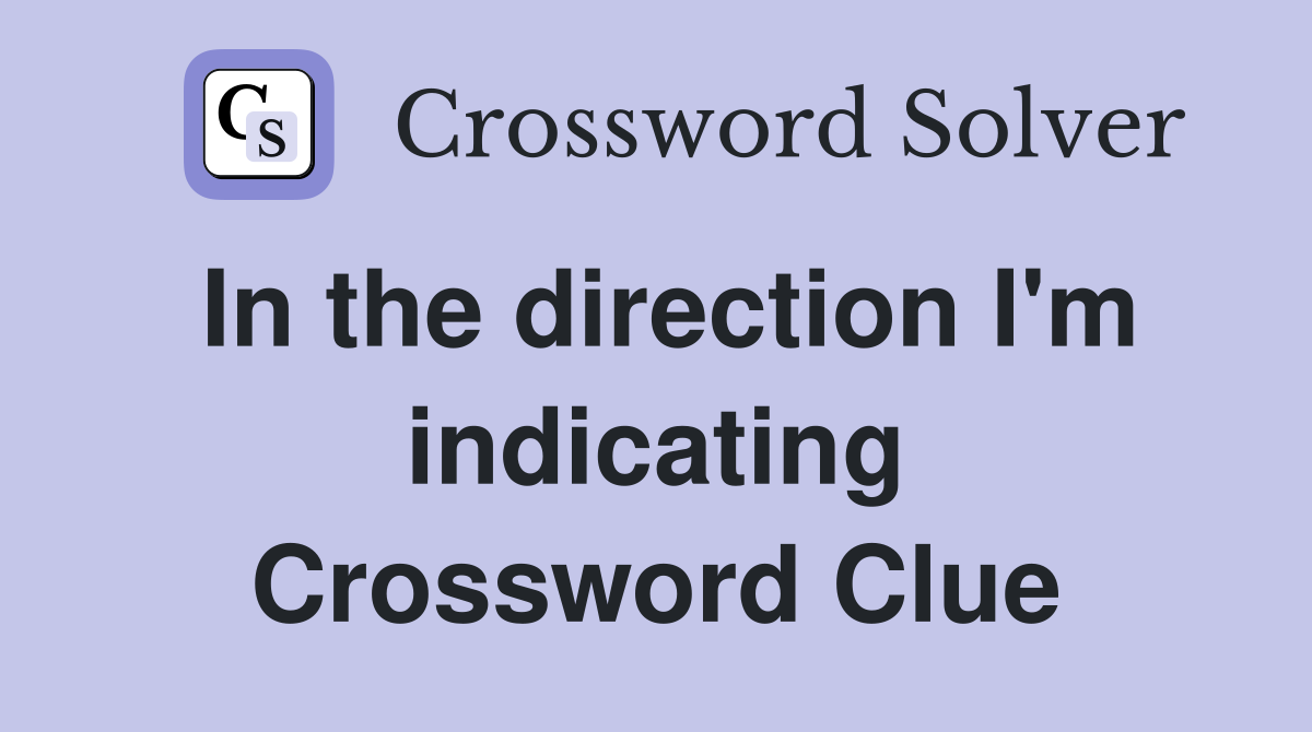 In the direction I'm indicating Crossword Clue