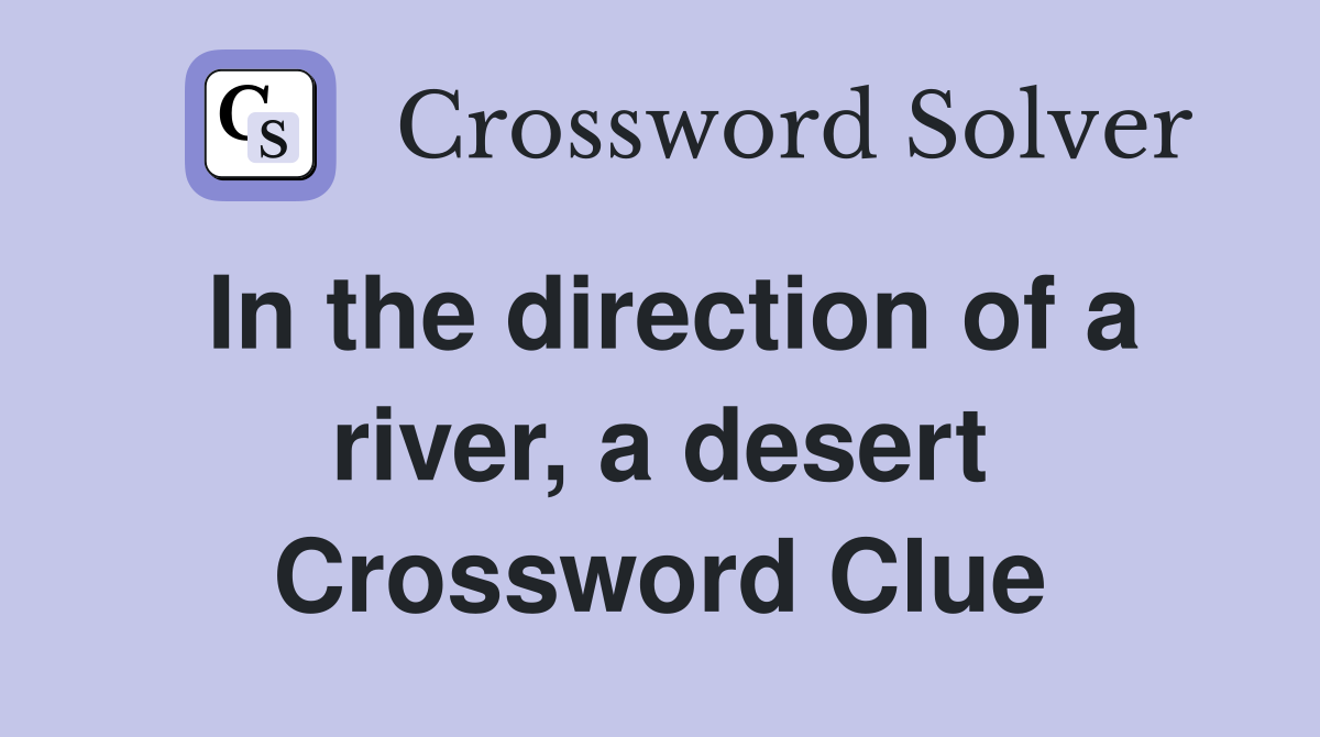 In the direction of a river, a desert Crossword Clue