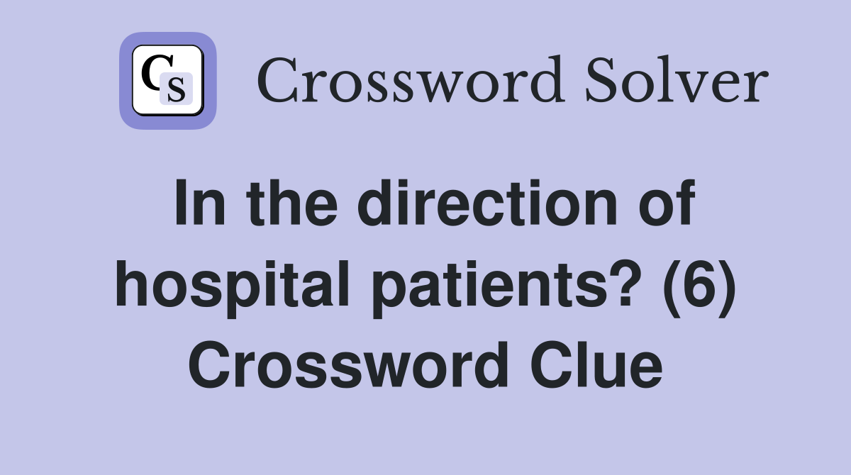 In the direction of hospital patients? (6) Crossword Clue