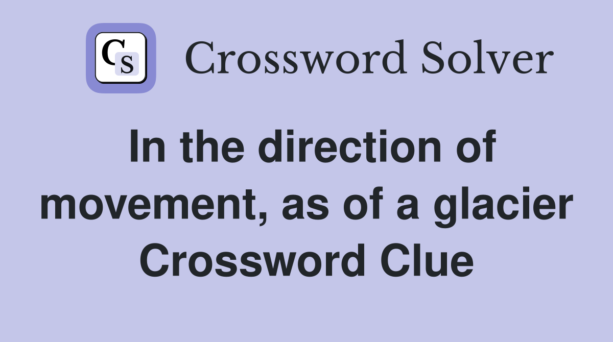 In the direction of movement, as of a glacier Crossword Clue