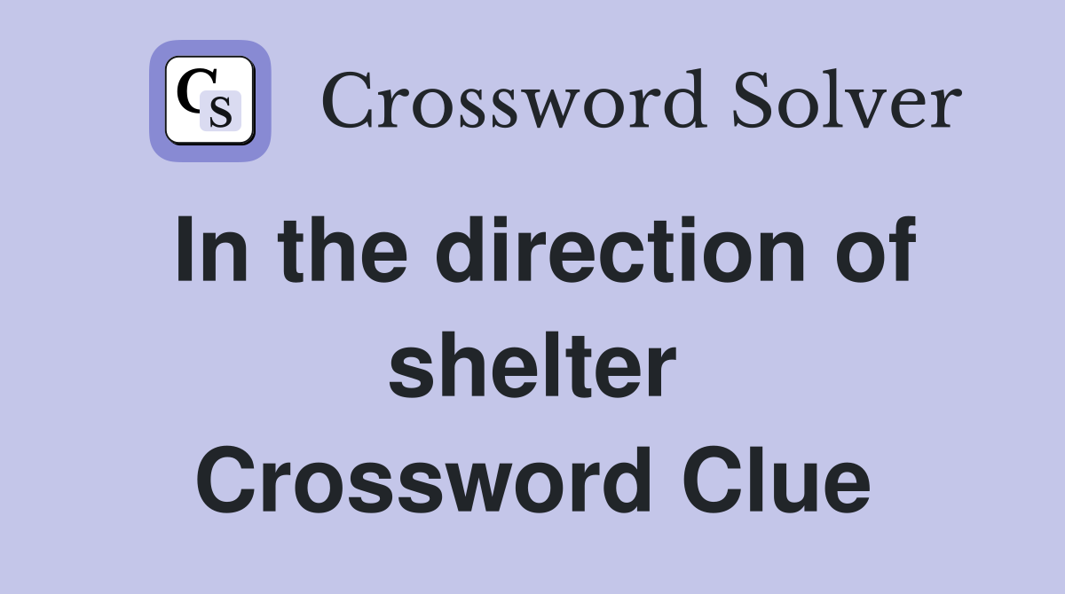 In the direction of shelter Crossword Clue
