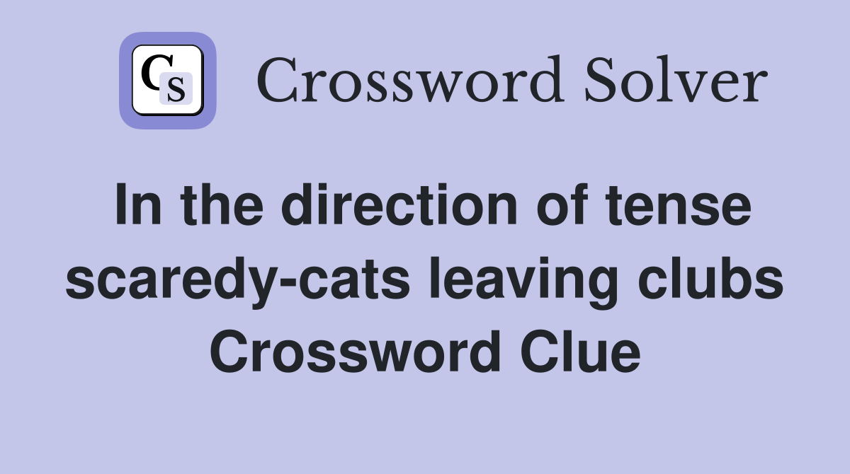 In the direction of tense scaredy-cats leaving clubs Crossword Clue