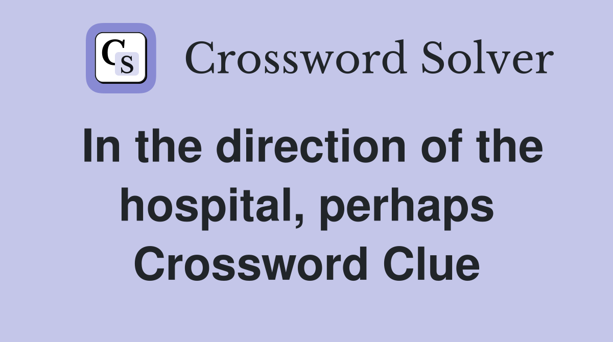 In the direction of the hospital, perhaps Crossword Clue