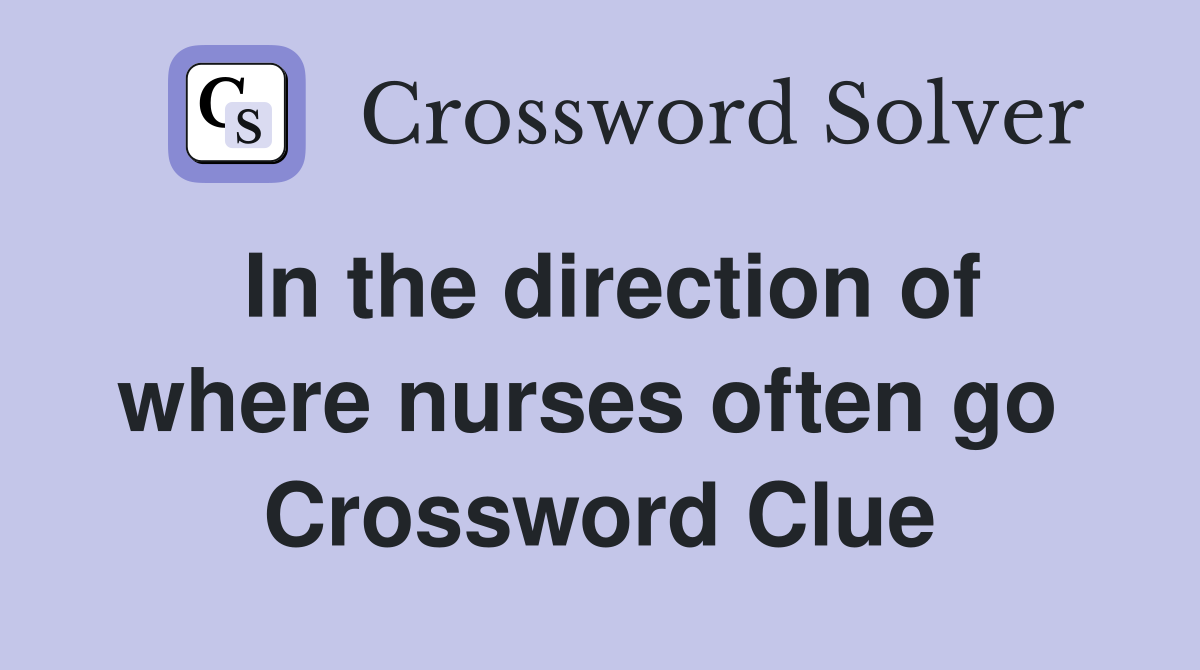 In the direction of where nurses often go  Crossword Clue