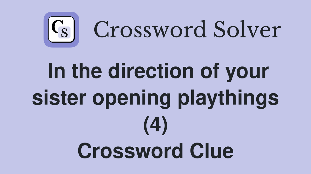 In the direction of your sister opening playthings (4) Crossword Clue