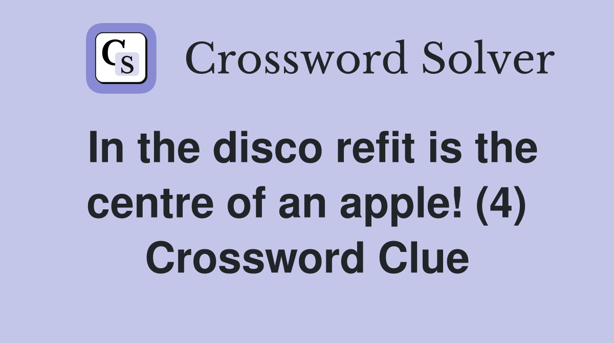 In the disco refit is the centre of an apple! (4) Crossword Clue