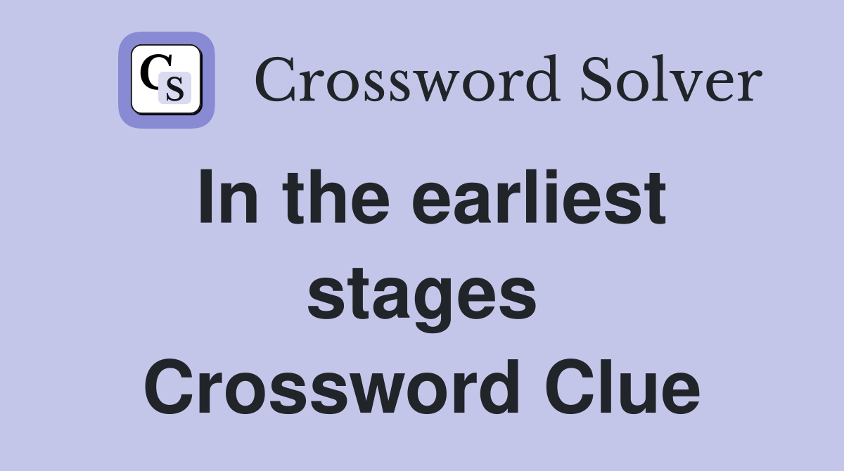 In the earliest stages Crossword Clue
