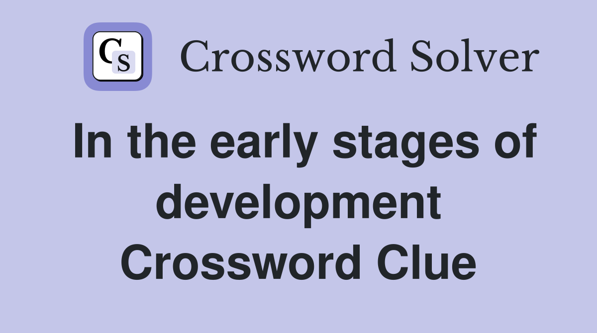In the early stages of development Crossword Clue
