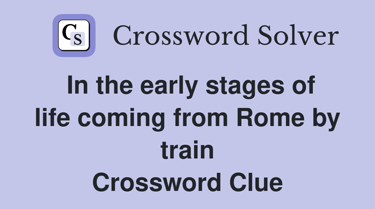 In the early stages of life coming from Rome by train Crossword Clue