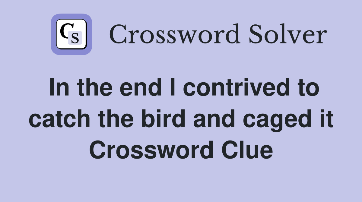 In the end I contrived to catch the bird and caged it Crossword Clue