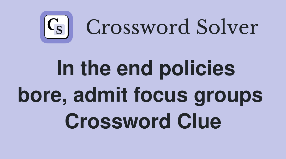 In the end policies bore, admit focus groups  Crossword Clue