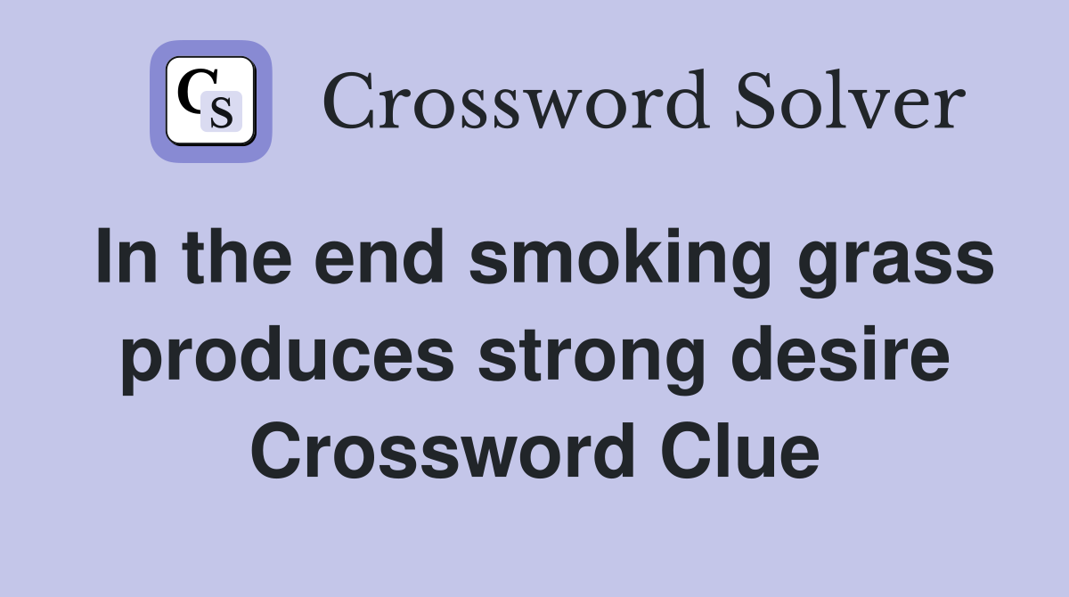 In the end smoking grass produces strong desire Crossword Clue