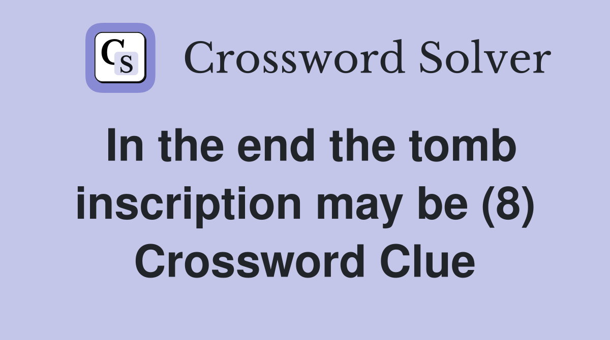 In the end the tomb inscription may be (8) Crossword Clue