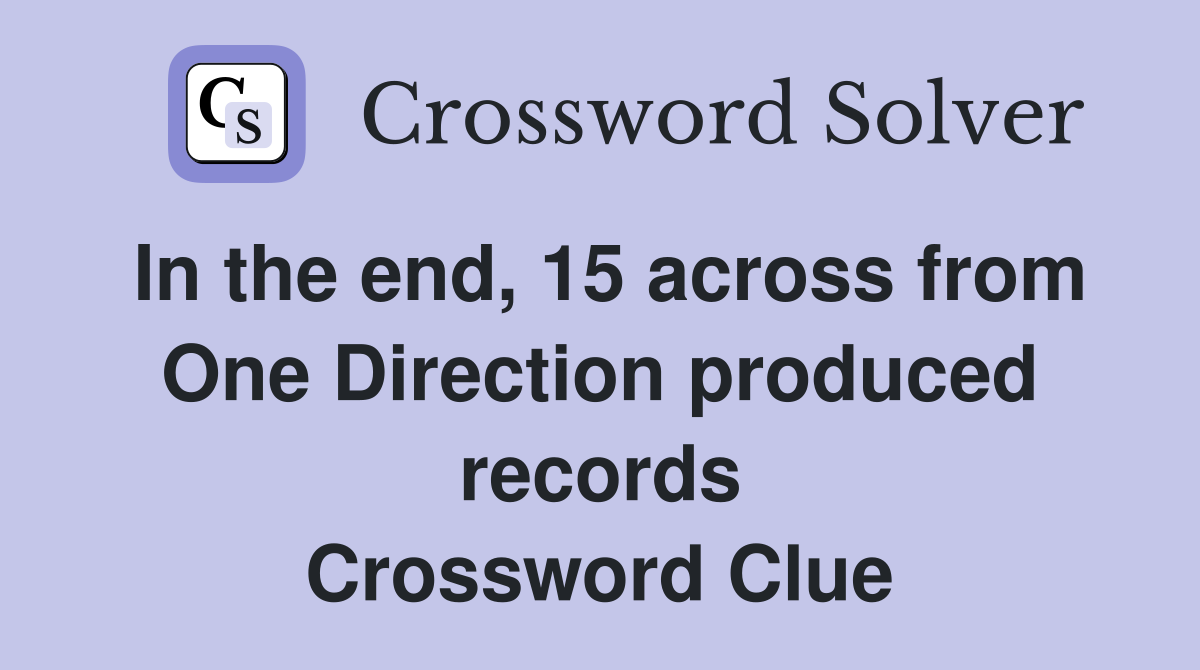 In the end, 15 across from One Direction produced records Crossword Clue