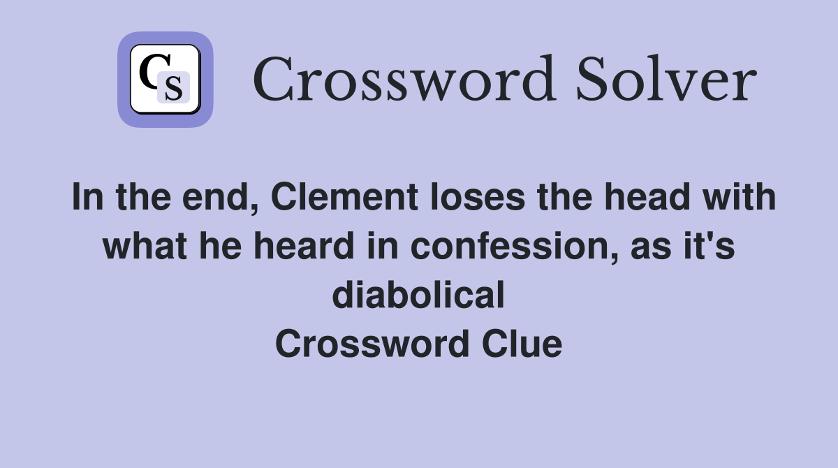 In the end, Clement loses the head with what he heard in confession, as it's diabolical Crossword Clue