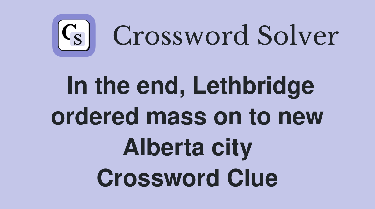 In the end, Lethbridge ordered mass on to new Alberta city Crossword Clue