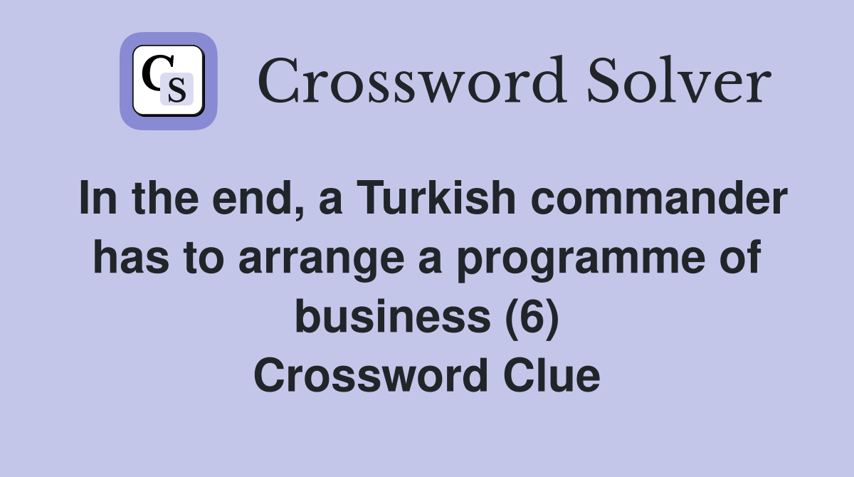 In the end, a Turkish commander has to arrange a programme of business (6) Crossword Clue