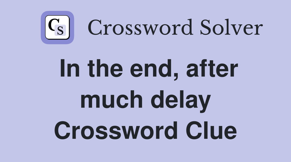 In the end, after much delay Crossword Clue