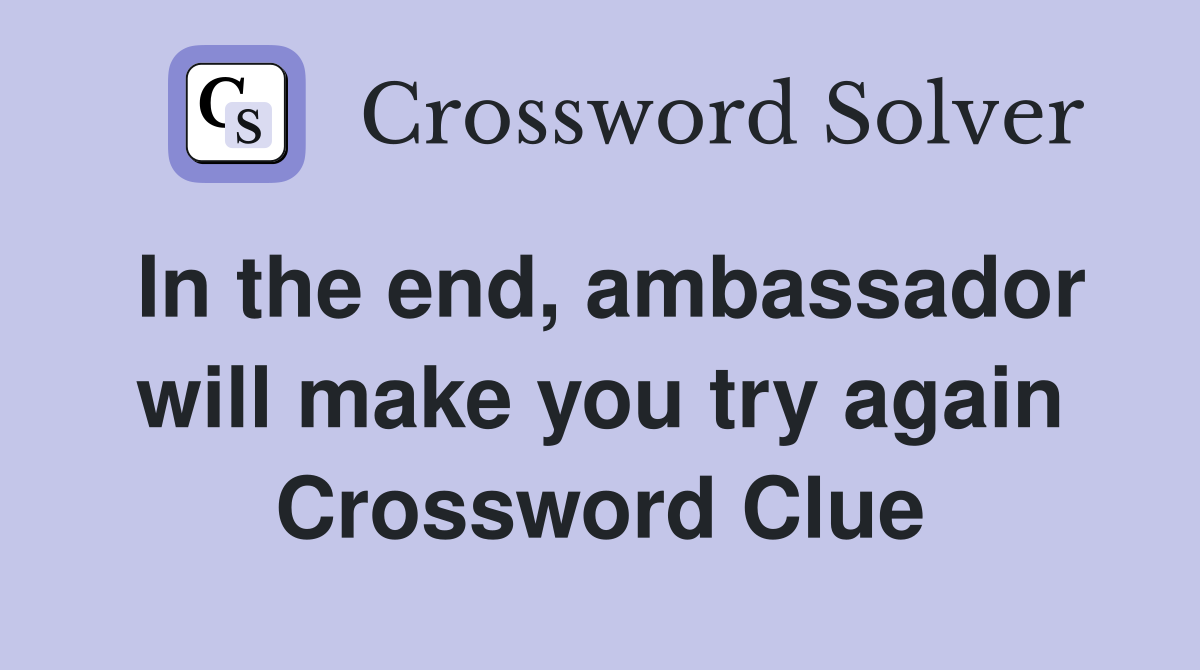 In the end, ambassador will make you try again Crossword Clue