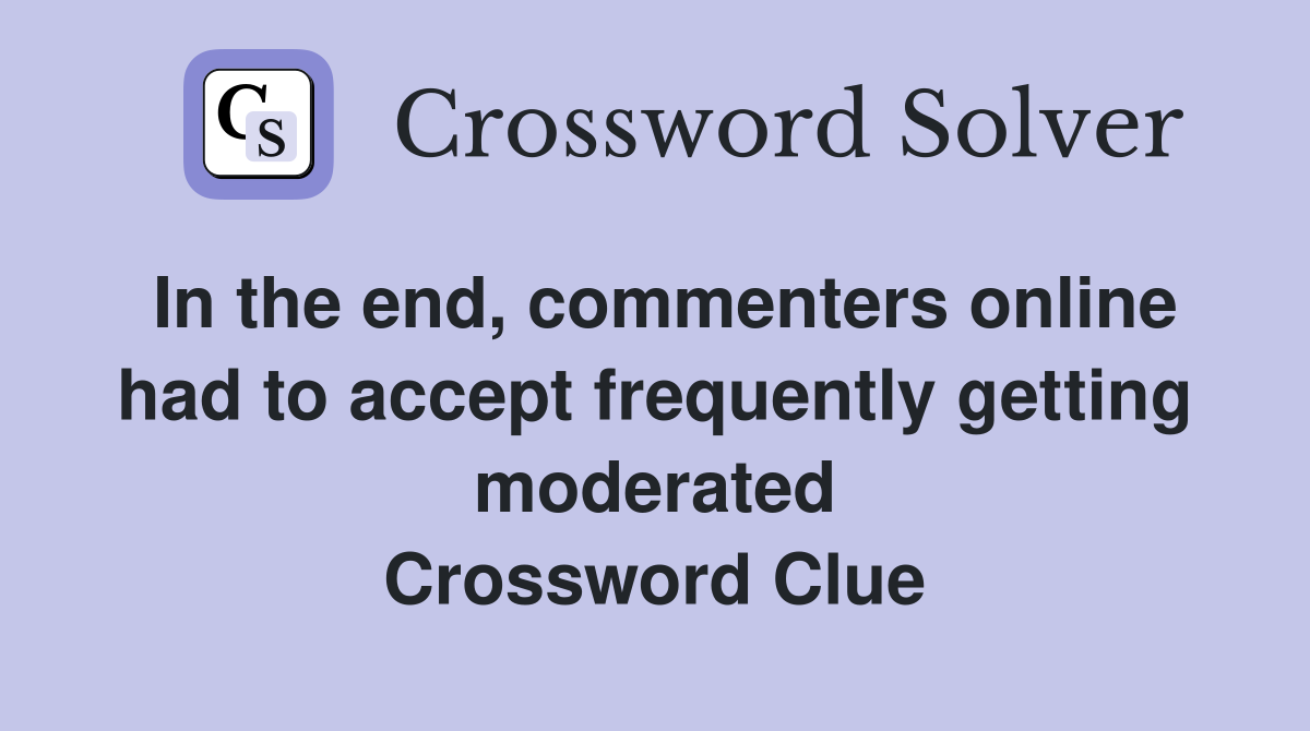 In the end, commenters online had to accept frequently getting moderated Crossword Clue