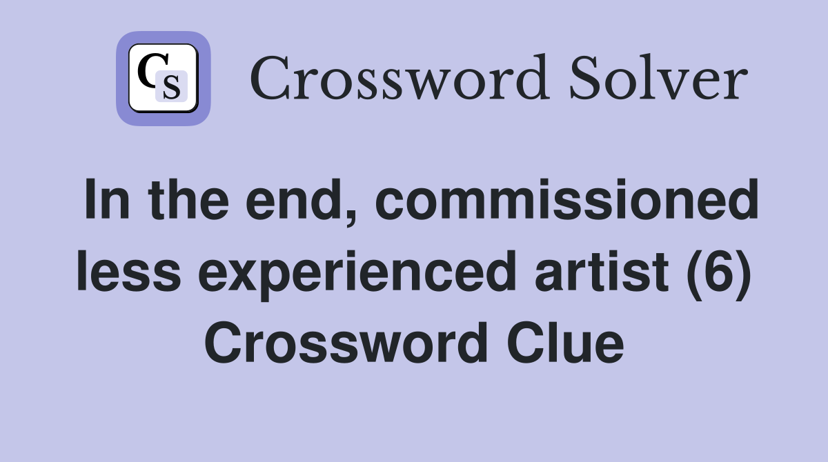 In the end, commissioned less experienced artist (6) Crossword Clue