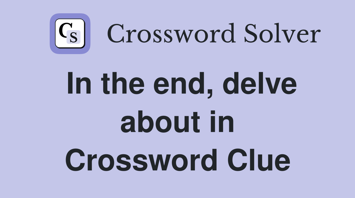 In the end, delve about in Crossword Clue