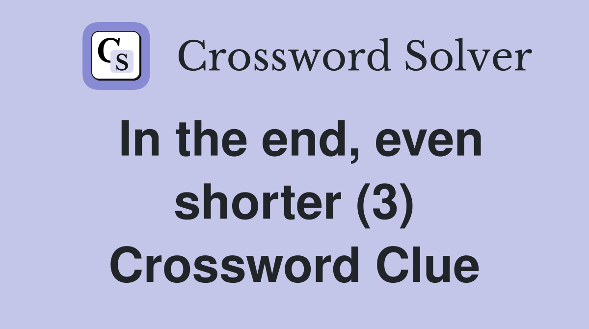 In the end, even shorter (3) Crossword Clue