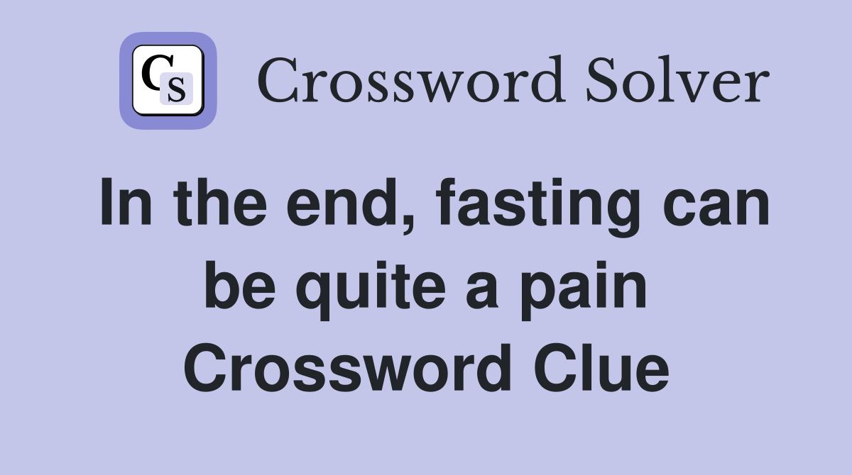 In the end, fasting can be quite a pain Crossword Clue