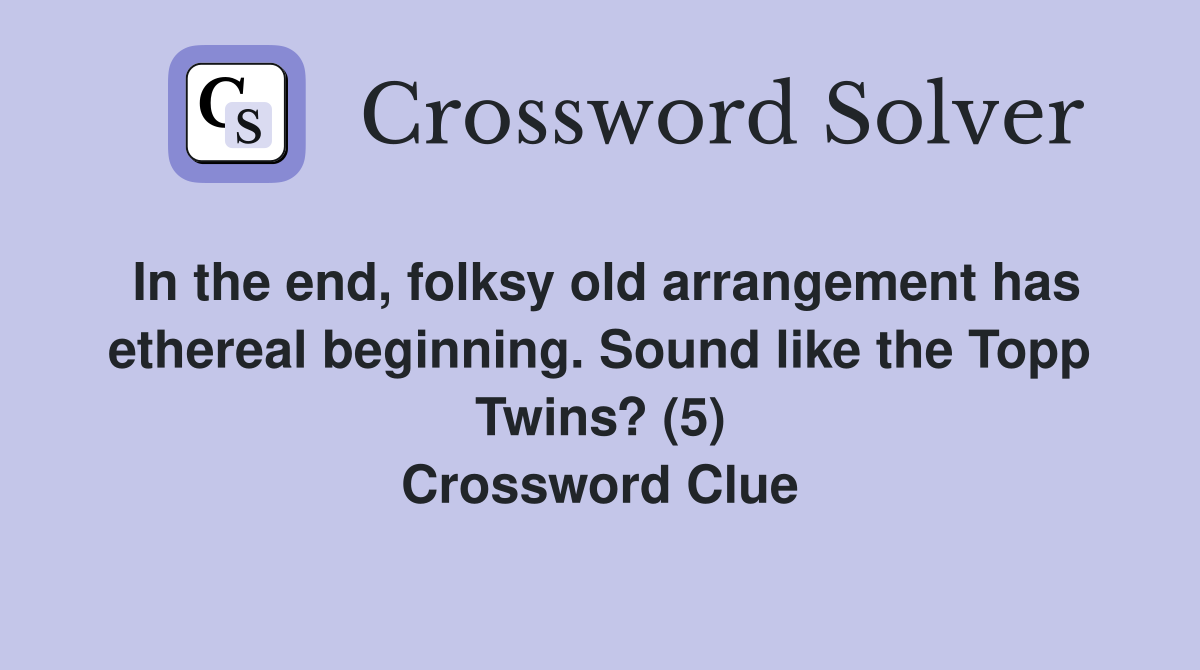 In the end, folksy old arrangement has ethereal beginning. Sound like the Topp Twins? (5) Crossword Clue
