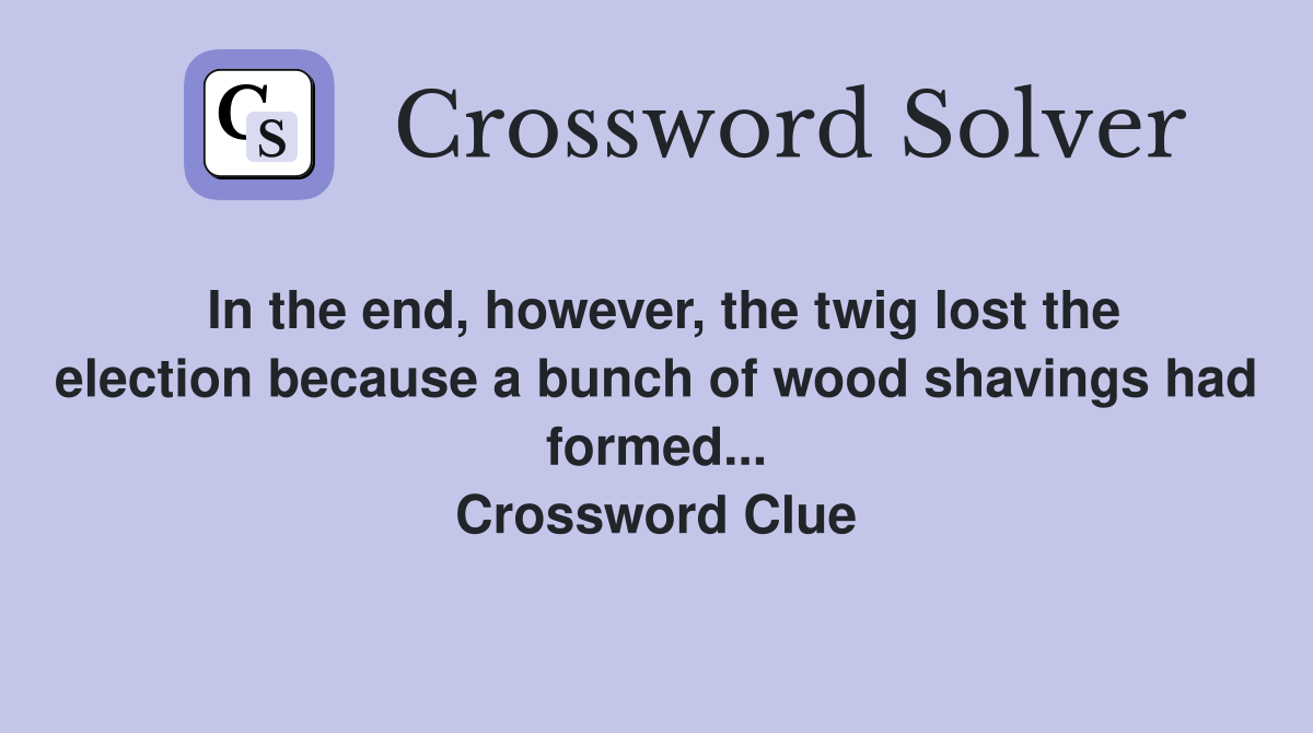In the end, however, the twig lost the election because a bunch of wood shavings had formed... Crossword Clue