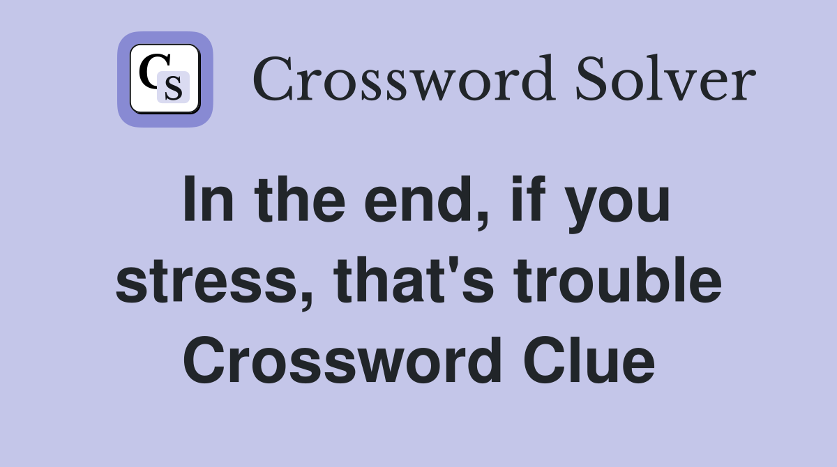In the end, if you stress, that's trouble Crossword Clue