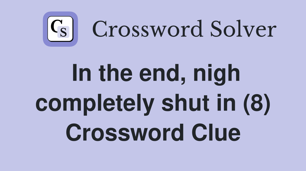 In the end, nigh completely shut in (8) Crossword Clue