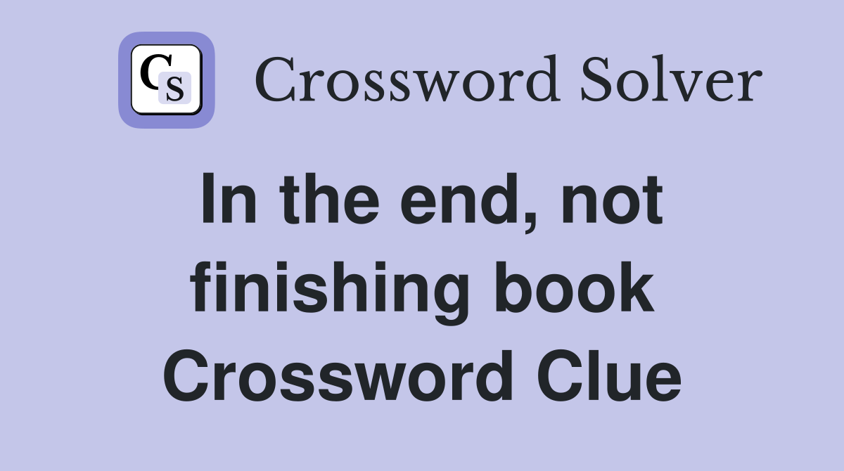 In the end, not finishing book Crossword Clue