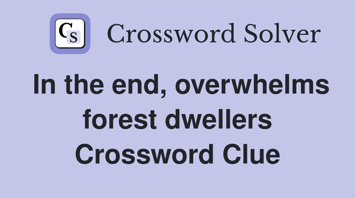 In the end, overwhelms forest dwellers Crossword Clue