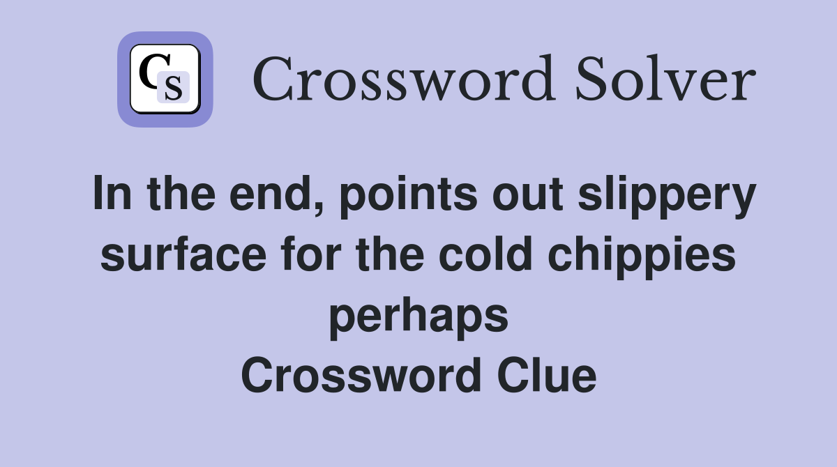 In the end, points out slippery surface for the cold chippies perhaps Crossword Clue