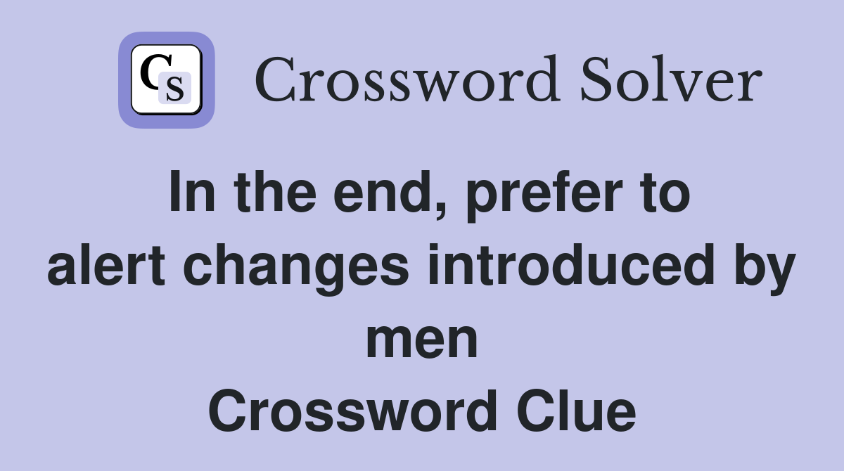 In the end, prefer to alert changes introduced by men Crossword Clue