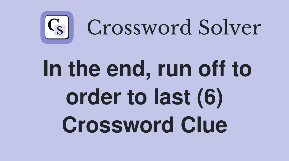 In the end, run off to order to last (6) Crossword Clue