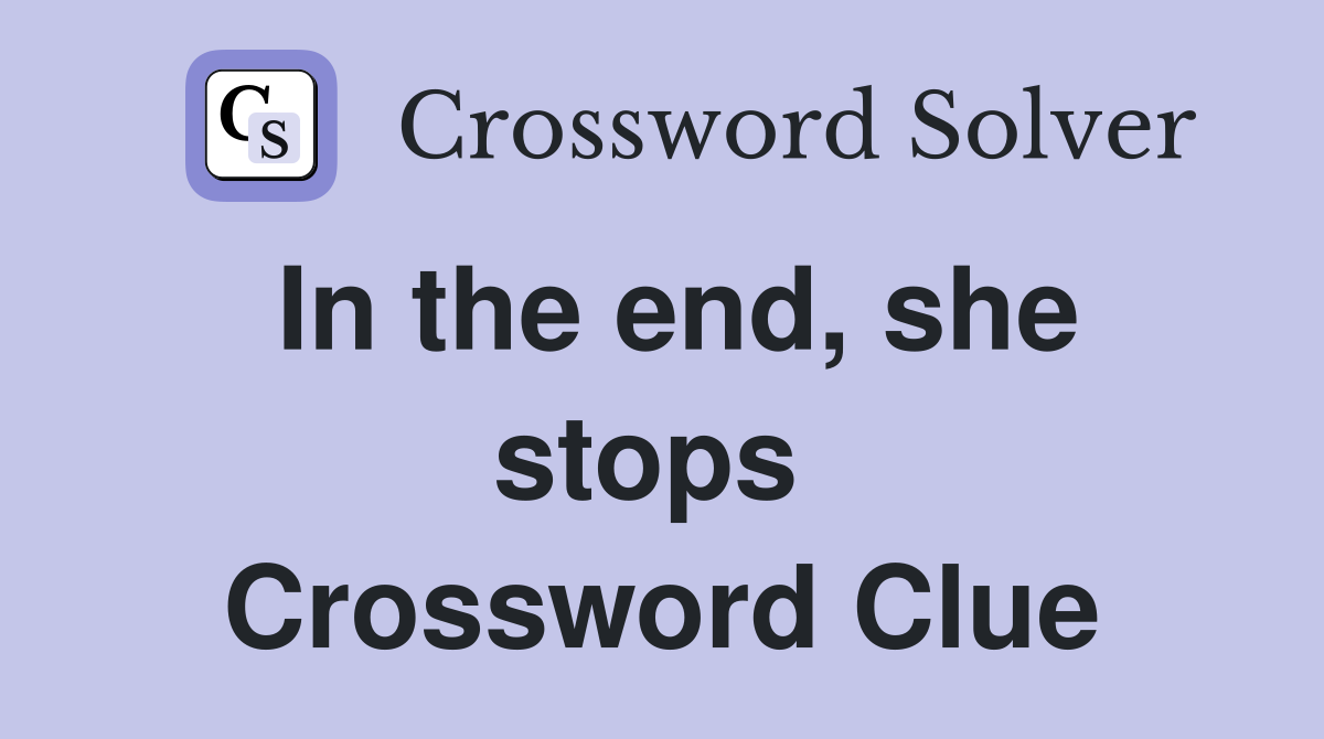 In the end, she stops  Crossword Clue