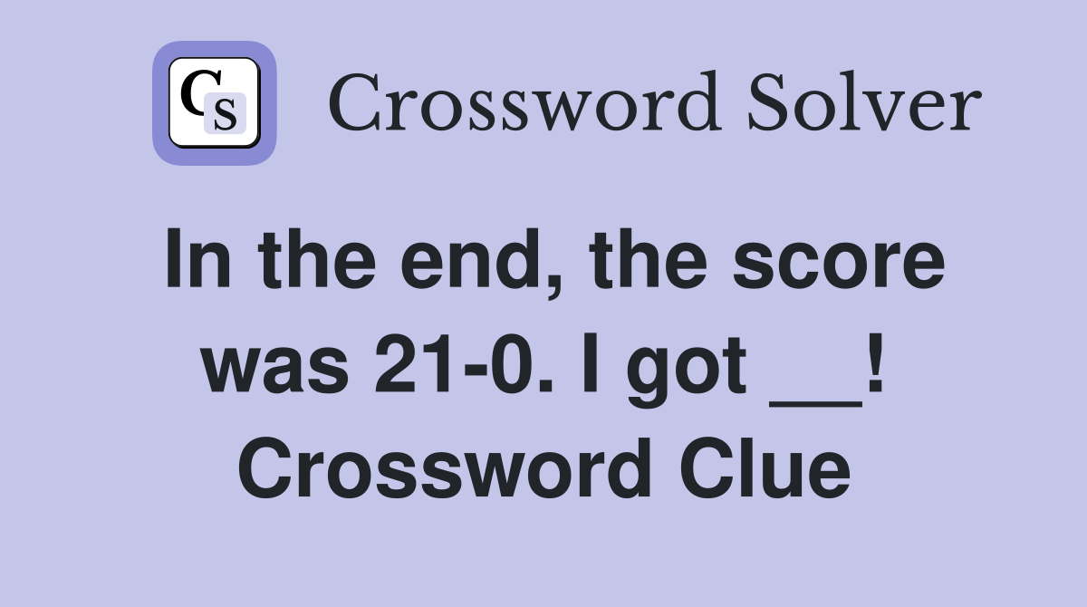 In the end, the score was 21-0. I got __! Crossword Clue