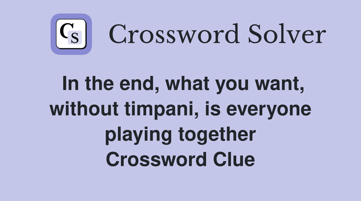 In the end, what you want, without timpani, is everyone playing together Crossword Clue