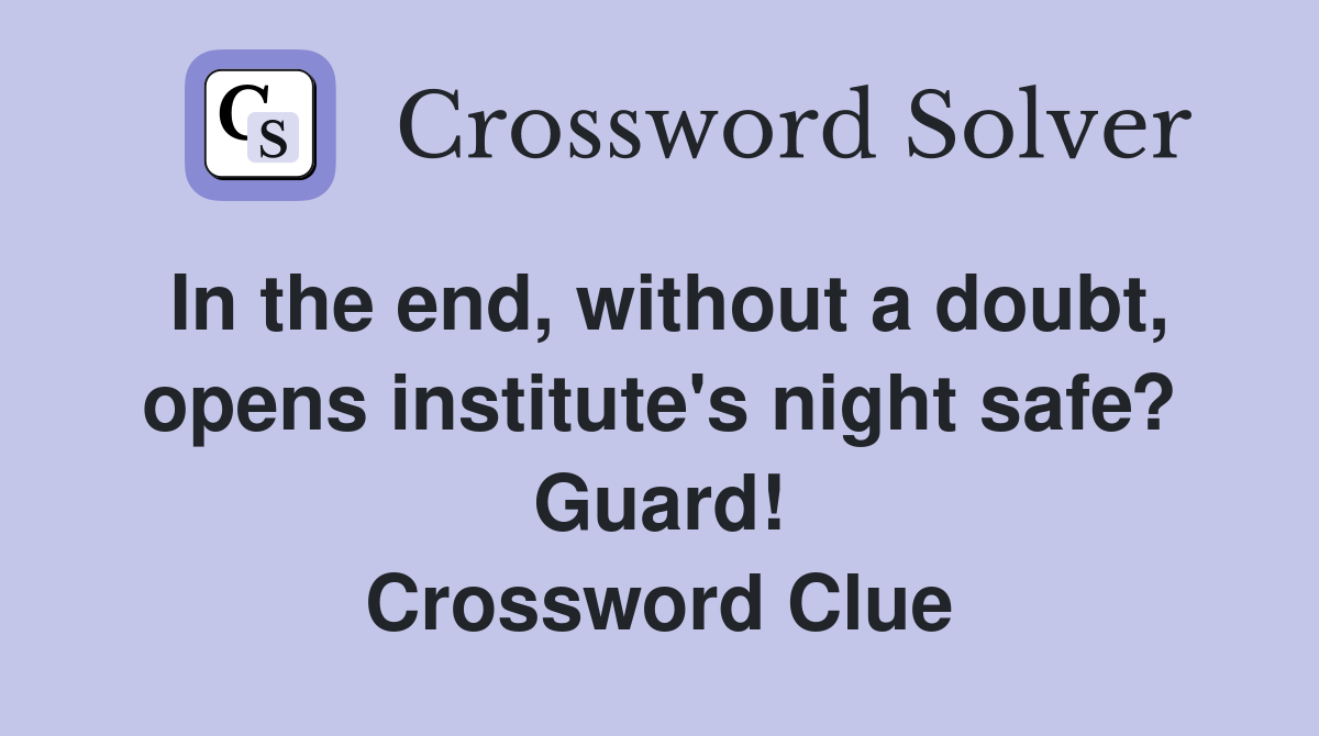 In the end, without a doubt, opens institute's night safe? Guard! Crossword Clue