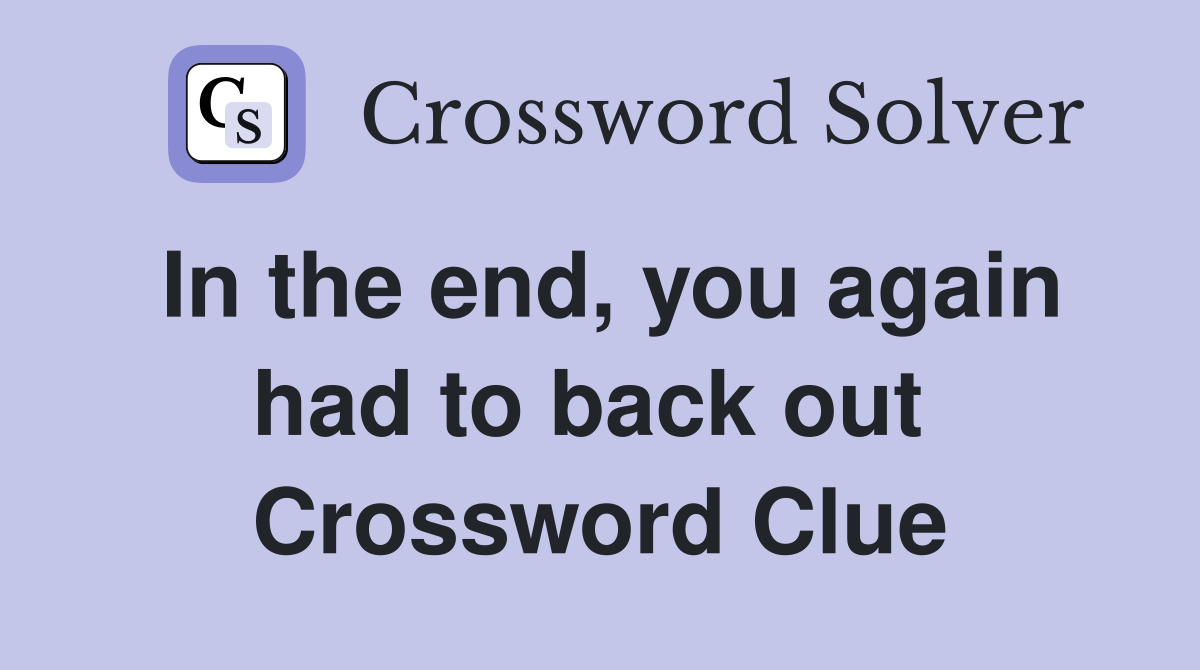 In the end, you again had to back out  Crossword Clue