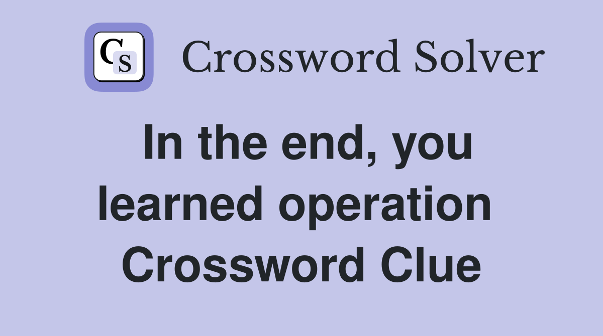 In the end, you learned operation  Crossword Clue